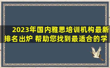 2023年国内雅思培训机构最新排名出炉 帮助您找到最适合的学习机构